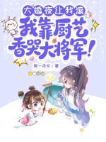  大婚夜让我滚，我靠厨艺香哭大将军！
