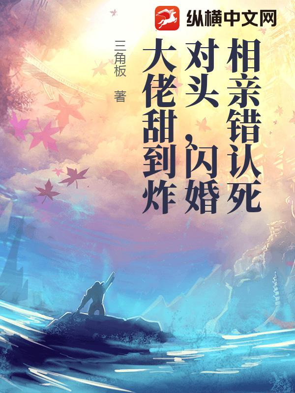  相亲错认死对头，闪婚大佬甜到炸